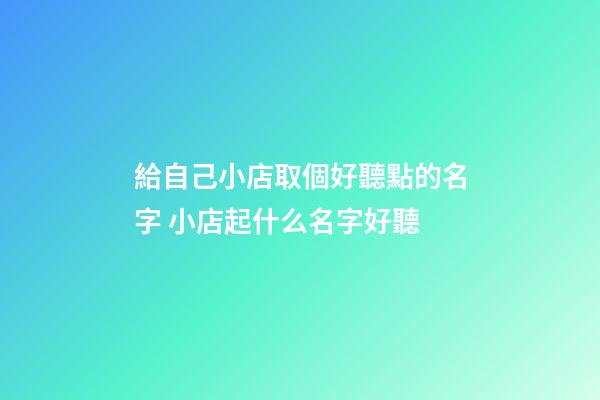 給自己小店取個好聽點的名字 小店起什么名字好聽-第1張-店鋪起名-玄機派